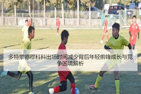 多特蒙德穆科科出场时间减少背后年轻前锋成长与竞争困境解析