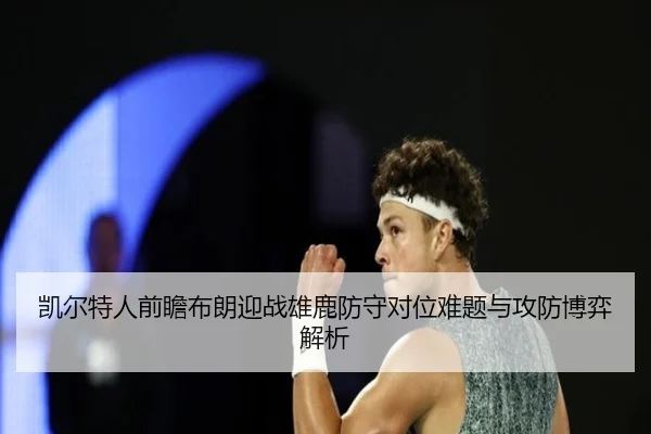 凯尔特人前瞻布朗迎战雄鹿防守对位难题与攻防博弈解析