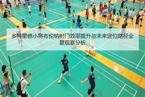 多特蒙德小将布伦纳射门效率提升与未来定位路径全景观察分析