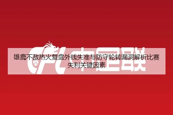 雄鹿不敌热火复盘外线失准与防守轮转漏洞解析比赛失利关键因素