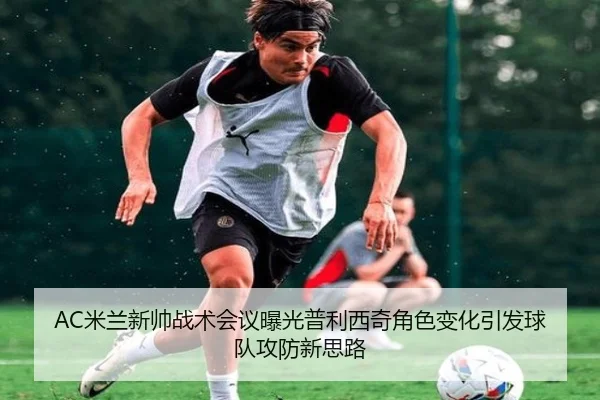 AC米兰新帅战术会议曝光普利西奇角色变化引发球队攻防新思路