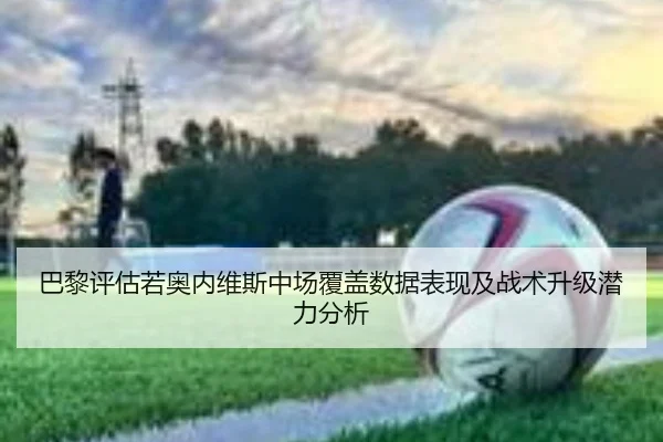 巴黎评估若奥内维斯中场覆盖数据表现及战术升级潜力分析