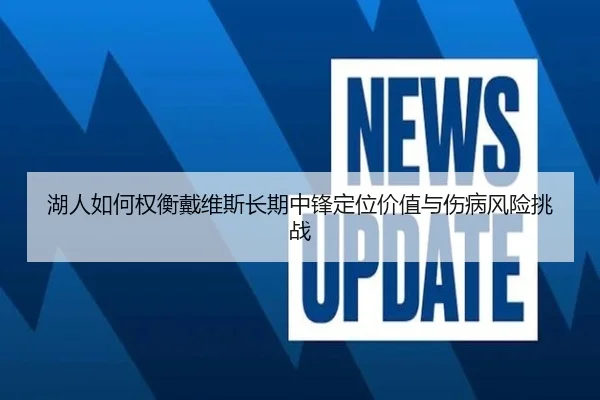 湖人如何权衡戴维斯长期中锋定位价值与伤病风险挑战
