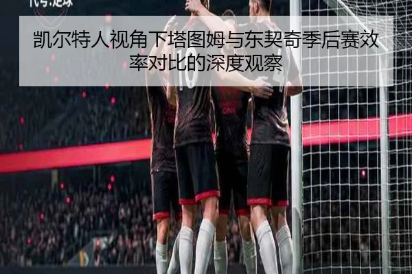 凯尔特人视角下塔图姆与东契奇季后赛效率对比的深度观察