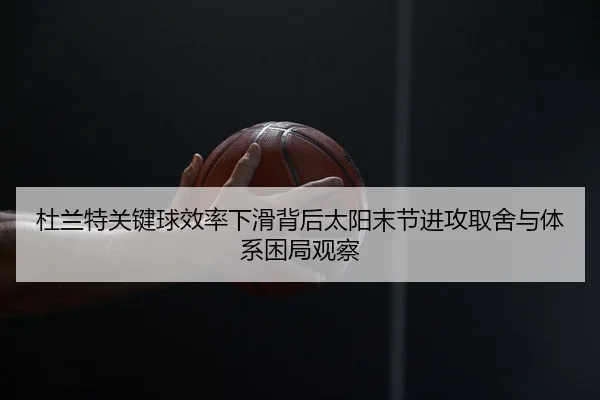 杜兰特关键球效率下滑背后太阳末节进攻取舍与体系困局观察