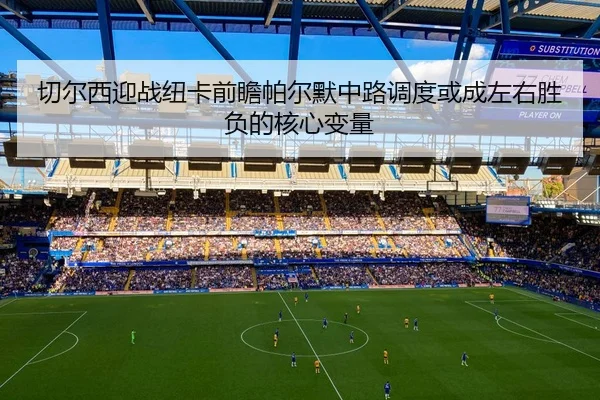 切尔西迎战纽卡前瞻帕尔默中路调度或成左右胜负的核心变量