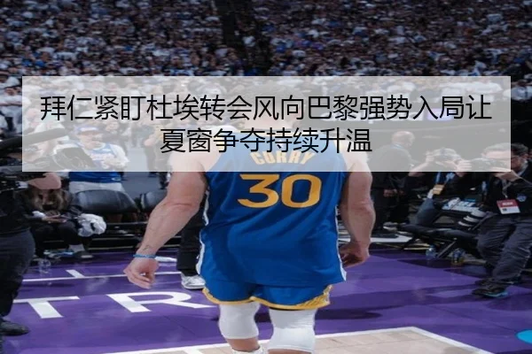 拜仁紧盯杜埃转会风向巴黎强势入局让夏窗争夺持续升温